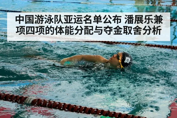 中国游泳队亚运名单公布 潘展乐兼项四项的体能分配与夺金取舍分析