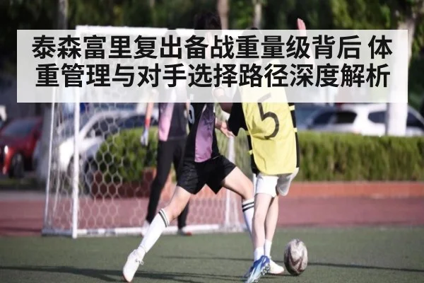 泰森富里复出备战重量级背后 体重管理与对手选择路径深度解析