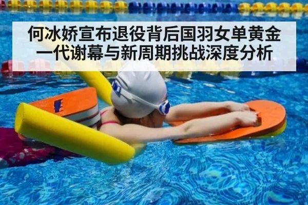 何冰娇宣布退役背后国羽女单黄金一代谢幕与新周期挑战深度分析