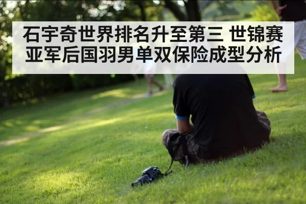 石宇奇世界排名升至第三 世锦赛亚军后国羽男单双保险成型分析