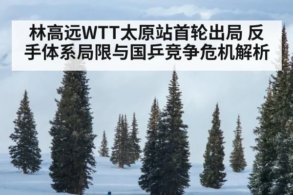 林高远WTT太原站首轮出局 反手体系局限与国乒竞争危机解析