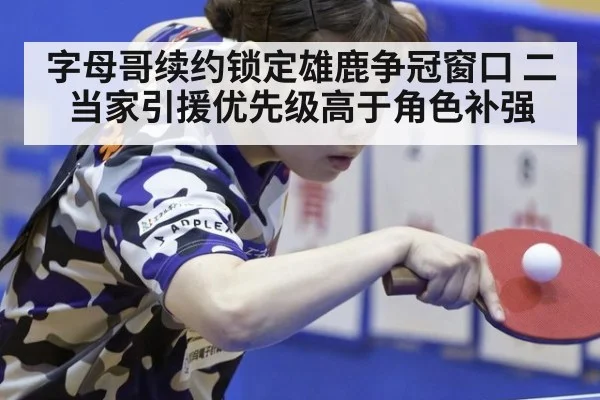 字母哥续约锁定雄鹿争冠窗口 二当家引援优先级高于角色补强
