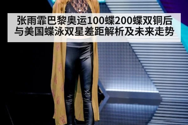 张雨霏巴黎奥运100蝶200蝶双铜后与美国蝶泳双星差距解析及未来走势